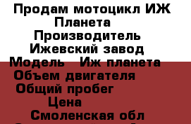 Продам мотоцикл ИЖ Планета-4 › Производитель ­ Ижевский завод › Модель ­ Иж-планета 4 › Объем двигателя ­ 350 › Общий пробег ­ 18 000 › Цена ­ 25 000 - Смоленская обл., Смоленский р-н Авто » Мото   